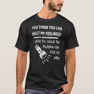 You Hurt My Feelings I Used To Hold Flashlight To  T-Shirt