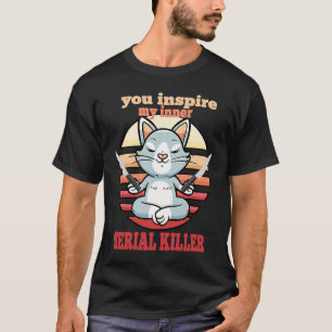 You inspire my inner Serial Killer Cat and Sarcasm T-Shirt