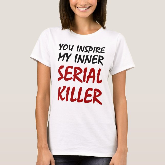 You Inspire My Inner Serial Killer T-Shirt (Front)
