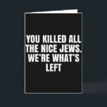 You Killed All The Nice Jews Were Whats Left Polit Card<br><div class="desc">You Killed All The Nice Jews Were Whats Left Political _1</div>