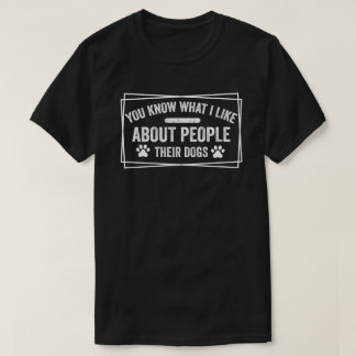 You Know What I Like About People Their Dogs Dog  T-Shirt