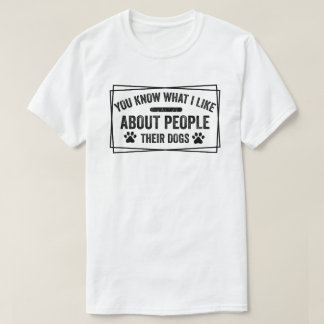 You Know What I Like About People Their Dogs Dog T-Shirt