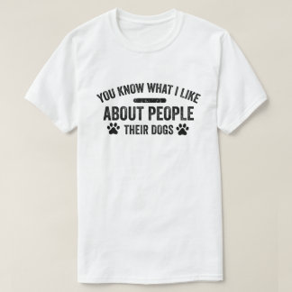 You Know What I Like About People Their Dogs Dog  T-Shirt