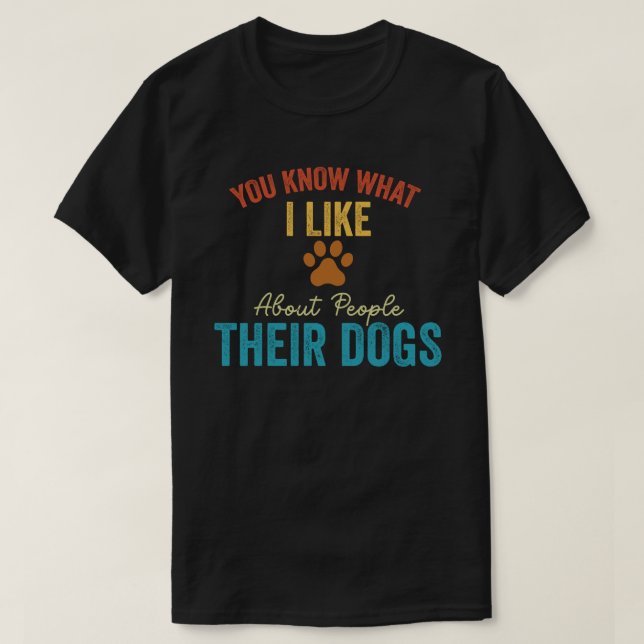 You Know What I Like About People Their Dogs Dog  T-Shirt (Design Front)