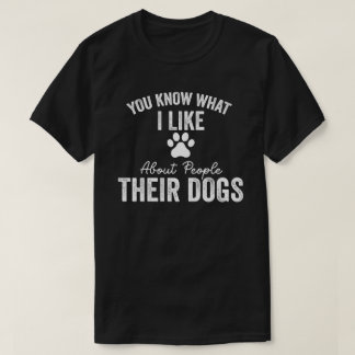 You Know What I Like About People Their Dogs Dog T-Shirt