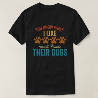 You Know What I Like About People Their Dogs Dog T-Shirt