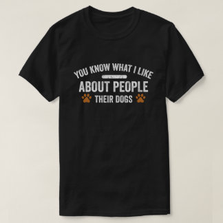 You Know What I Like About People Their Dogs Dog  T-Shirt