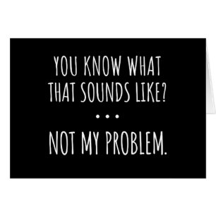 You Know What That Sounds Like Not My Problem