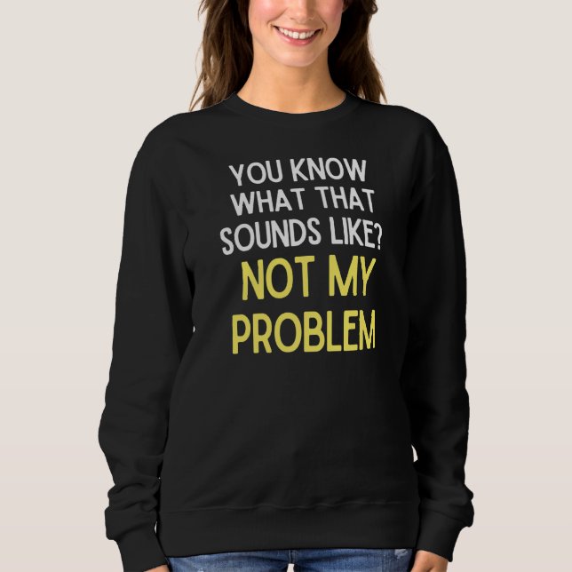 You Know What That Sounds Like Not My Problem   1 Sweatshirt (Front)