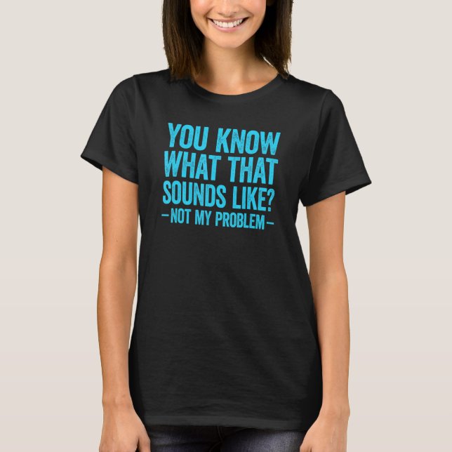 You Know What That Sounds Like Not My Problem 2 T-Shirt (Front)