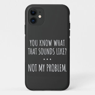 You Know What That Sounds Like Not My Problem iPhone 11 Case