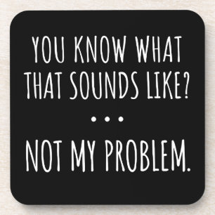 You Know What That Sounds Like Not My Problem Coaster