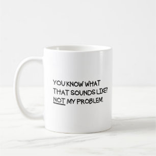 You Know What That Sounds Like Not My Problem  Coffee Mug