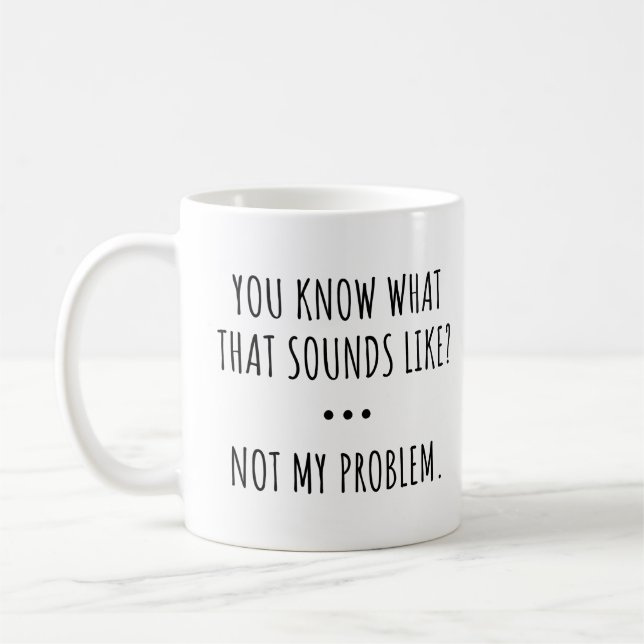YOU KNOW WHAT THAT SOUNDS LIKE? NOT MY PROBLEM. COFFEE MUG (Left)