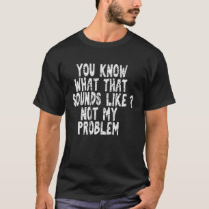 You Know What That Sounds Like Not My Problem Funn T-Shirt