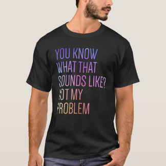 You Know What That Sounds Like Not My Problem Funn T-Shirt