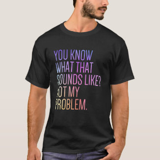 You Know What That Sounds Like Not My Problem  Sar T-Shirt
