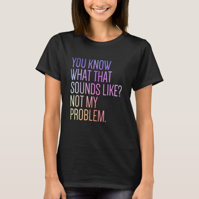 You Know What That Sounds Like Not My Problem  Sar T-Shirt (Front)