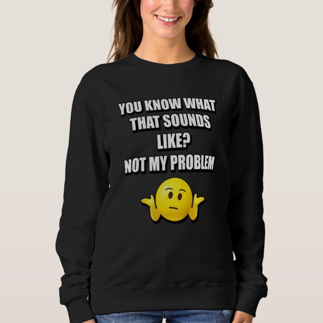 YOU KNOW WHAT THAT SOUNDS LIKE NOT MY PROBLEM SWEATSHIRT (Front)