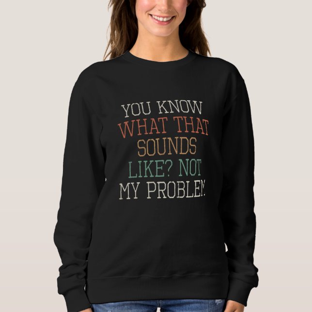 You Know What That Sounds Like Not My Problem Sweatshirt (Front)