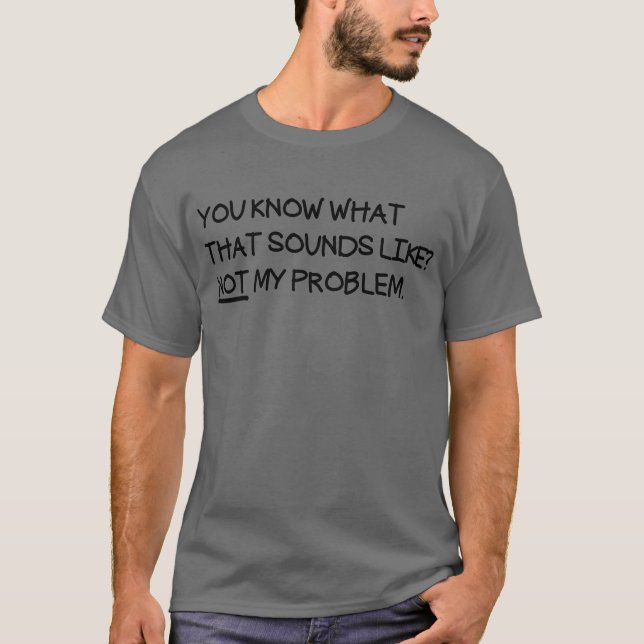 You Know What That Sounds Like Not My Problem T-Shirt (Front)