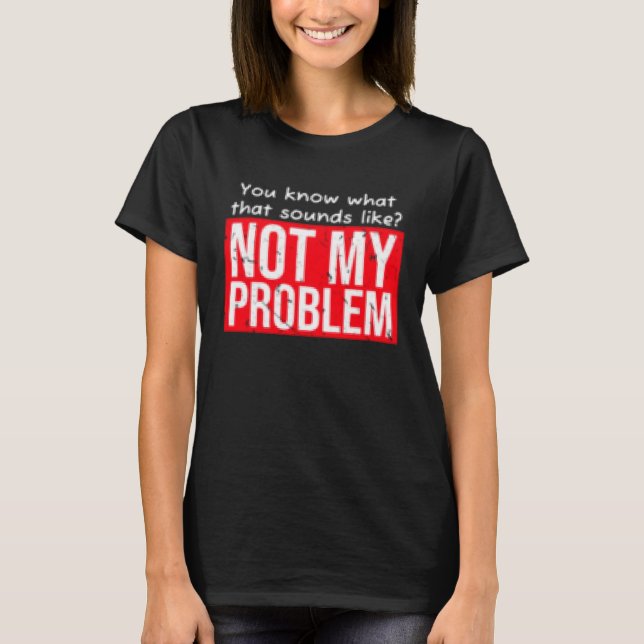 You know what that sounds like not my problem T-Shirt (Front)