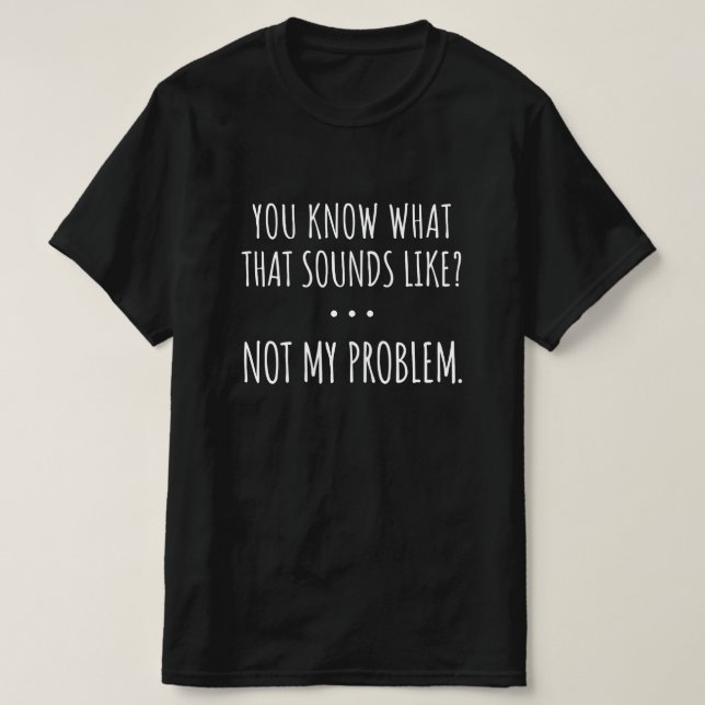 You Know What That Sounds Like Not My Problem T-Shirt (Design Front)