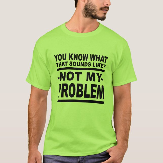  You Know What That Sounds Like? Not My Problem! T-Shirt (Front)
