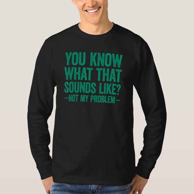 You Know What That Sounds Like Not My Problem T-Shirt (Front)