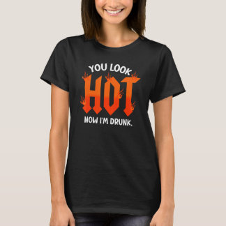 you look hot now I'm drunk sarcastic drinking T-Shirt