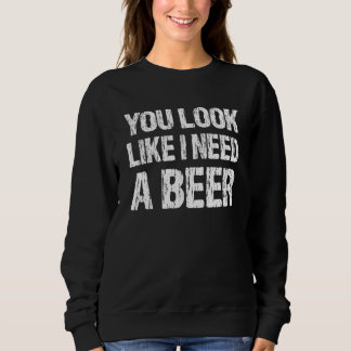 You Look Like I Need A Beer Beer 2 Sweatshirt