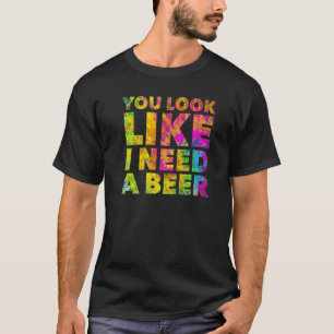 You Look Like I Need A Beer Drinking Alcohol Dru T-Shirt