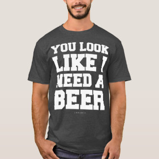 You Look Like I Need A Beer Gift Funny Beer T-Shirt