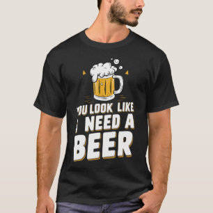 You Look Like I Need A Beer T-Shirt