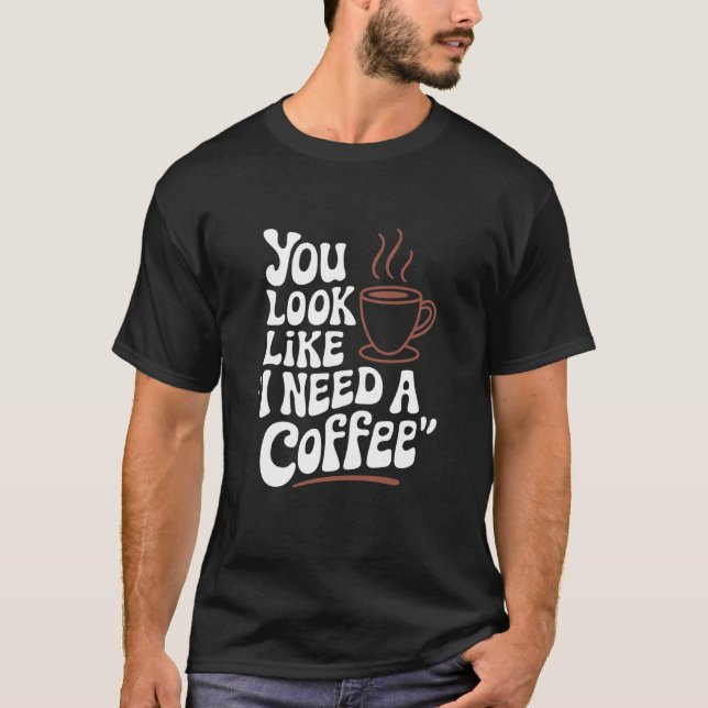 You Look Like I Need A Coffee, Barista Coffee Love T-Shirt (Front)
