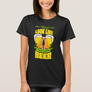 You Look Like I Need Another Beer Funny Drunk On B T-Shirt