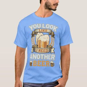 You look like i need another beer T-Shirt