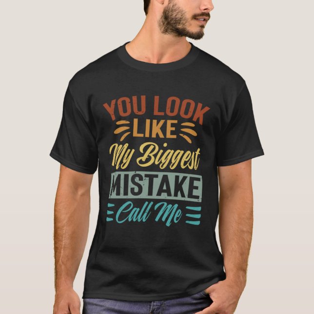 You Look Like My Biggest Mistake Call Me  Sarcasti T-Shirt (Front)