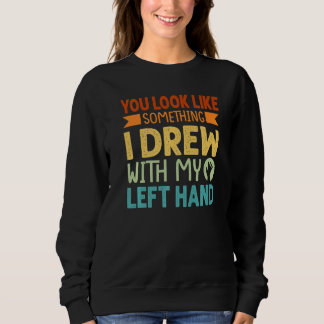 You Look Like Something I Drew With My Left Hand  Sweatshirt