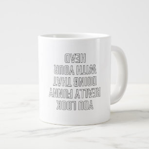 You look really funny doing that with your head large coffee mug