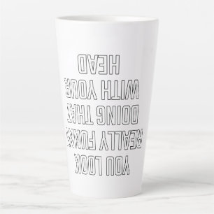 You look really funny doing that with your head latte mug