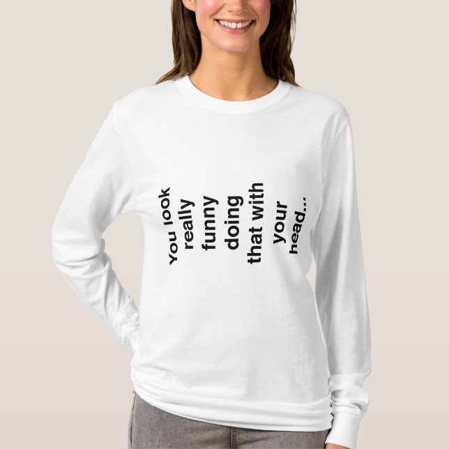 You Look Really Funny Doing That With Your Head... T-Shirt (Front)