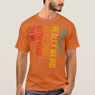 You Look Really Weird Doing That with Your Head 1 T-Shirt