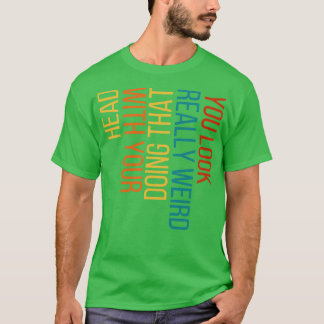 You Look Really Weird Doing That with Your Head 2 T-Shirt