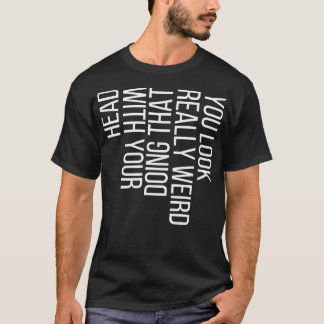 You Look Really Weird Doing That with Your Head 4 T-Shirt