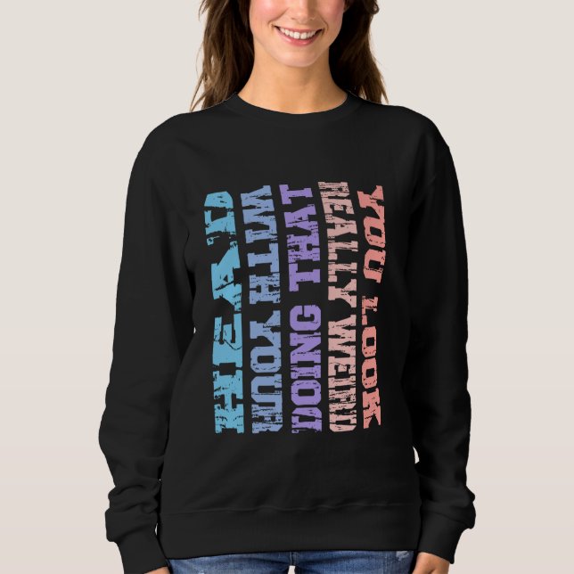 You Look Really Weird Doing That with Your Head Fu Sweatshirt (Front)