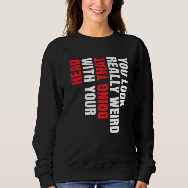 You Look Really Weird Doing That With Your Head Pr Sweatshirt (Front)
