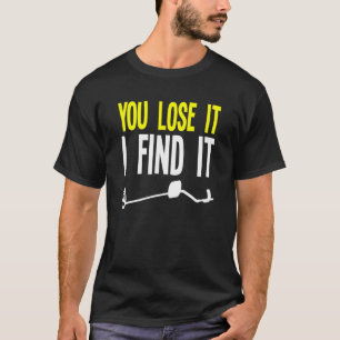 You Lose It I Find It Metal Detector Metal Detecti T-Shirt