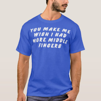 You Make Me Wish I Had More Middle Fingers Funny S T-Shirt