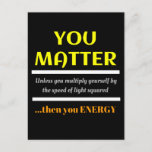 You Matter Science Pun Fun Postcard<br><div class="desc">You Matter.  Unless you multiply yourself by the speed of light squared then you energy.  This is a great funny science joke perfect gift for a science teacher or a dad joke,  dad pun or just plain fun humour.</div>